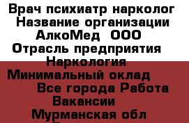 Врач психиатр-нарколог › Название организации ­ АлкоМед, ООО › Отрасль предприятия ­ Наркология › Минимальный оклад ­ 90 000 - Все города Работа » Вакансии   . Мурманская обл.,Видяево нп